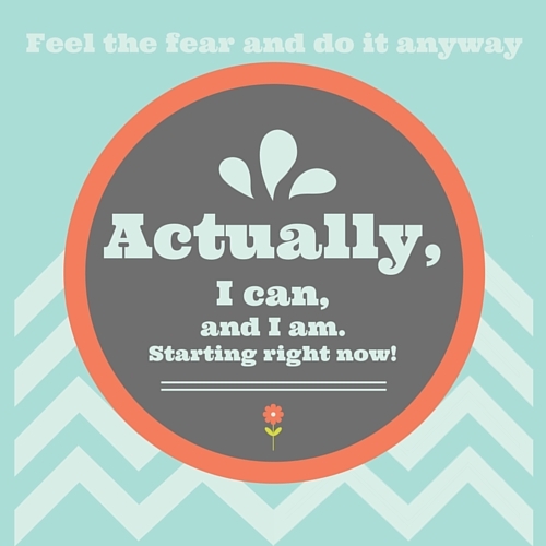 Image: graphic - Feel the fear and do it anyway. Text: Actually I can, and I am, starting right now!