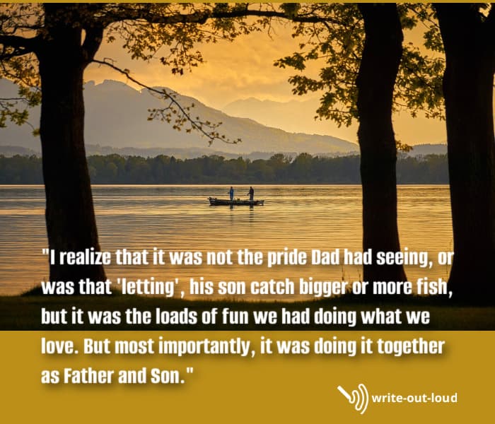 Quote from eulogy for dad from his son: I realize that it was not the pride Dad had seeing his son catch bigger or more fish, but it was the loads of fun we had doing what we love. But most importantly, it was doing it together as Father and Son.