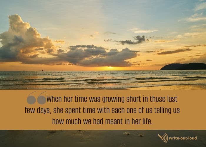 Quote: When her time was growing short in those last few days, she spent time with each one of us telling us how much we had meant in her life.