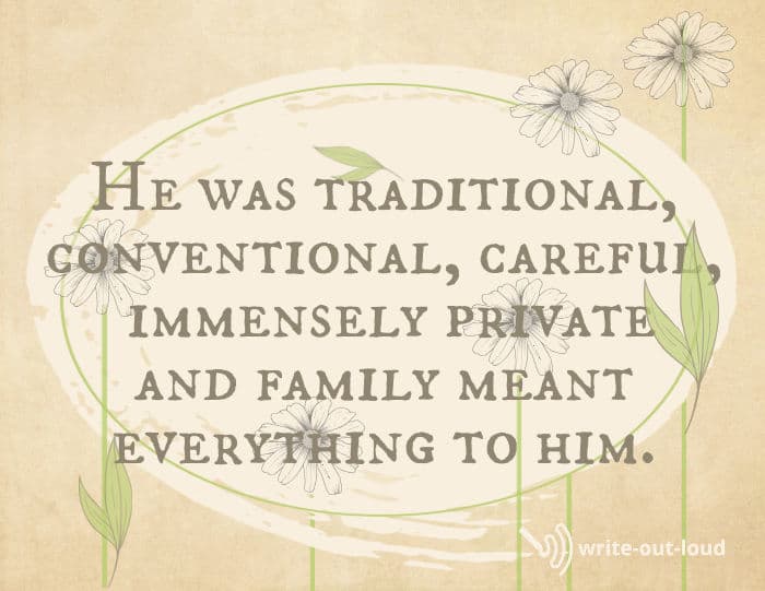 Quote from eulogy for Dad: He was traditional, conventional, careful, immensely private and family meant everything to him. Quote from eulogy for Dad: He was traditional, conventional, careful, immensely private and family meant everything to him.
