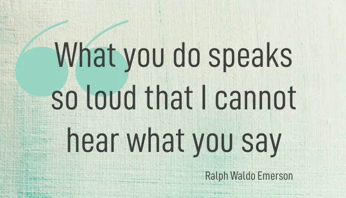 Quotation: What you do speaks so loud that I cannot hear what you say. Ralph Emerson. Quotation: What you do speaks so loud that I cannot hear what you say. Ralph Emerson.