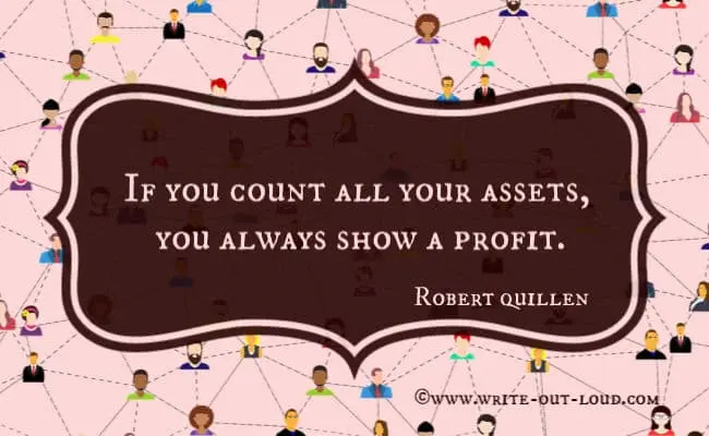 Quote: If you count all your assets, you always show a profit.
- Robert Quillen Quote: If you count all your assets, you always show a profit.
- Robert Quillen