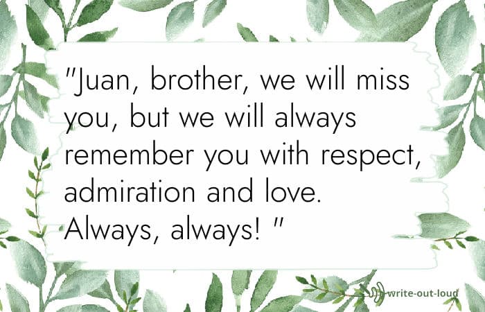 Quote from eulogy for a brother: Juan, brother, we will miss you, but we will always remember you with respect, admiration and love. Always, always! Quote from eulogy for a brother