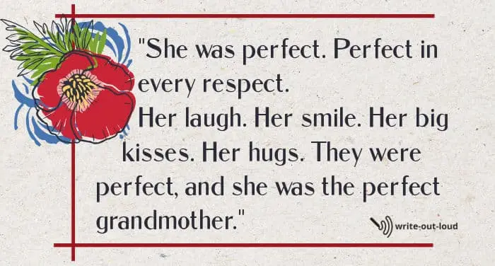 Quote: She was perfect. Perfect in every respect. Her laugh. Her smile. Her big kisses. Her hugs. They were perfect, and she was the perfect grandmother. Quote: She was perfect. Perfect in every respect. Her laugh. Her smile. Her big kisses. Her hugs. They were perfect, and she was the perfect grandmother.