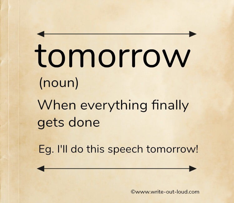 Tomorrow - when everything finally gets done. Tomorrow - (definition) - When everything finally gets done. Eg. I'll do this speech tomorrow!