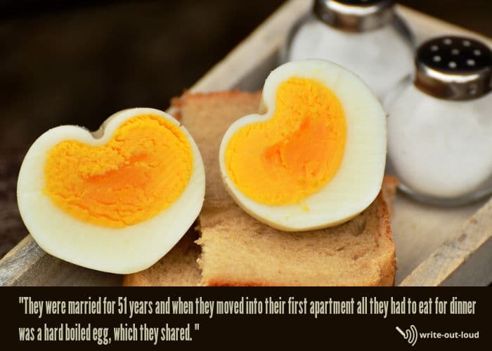 Quote from short eulogy example for a father: They were married for 51 years, and when they moved into their first apartment, all they had for dinner was a boiled egg which they shared. Boiled egg with toast and salt and pepper shakers