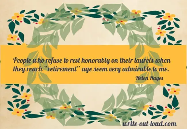Quote: People who refuse to rest honorably on their laurels when they reach “retirement” age seem very admirable to me. Helen Hayes Quote: People who refuse to rest honorably on their laurels when they reach “retirement” age seem very admirable to me. Helen Hayes